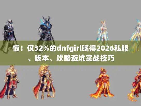 惊！仅32%的dnfgirl晓得2026私服、版本、攻略避坑实战技巧