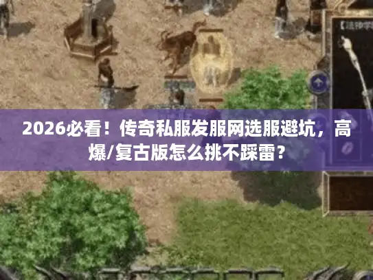 2026必看！传奇私服发服网选服避坑，高爆/复古版怎么挑不踩雷？