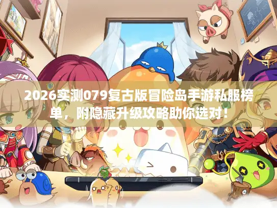 2026实测079复古版冒险岛手游私服榜单，附隐藏升级攻略助你选对！
