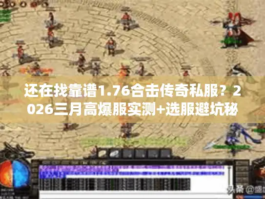 还在找靠谱1.76合击传奇私服？2026三月高爆服实测+选服避坑秘籍
