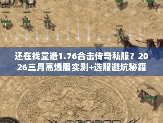 还在找靠谱1.76合击传奇私服？2026三月高爆服实测+选服避坑秘籍