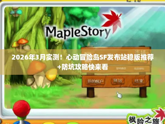2026年3月实测！心动冒险岛SF发布站稳版推荐+防坑攻略快来看