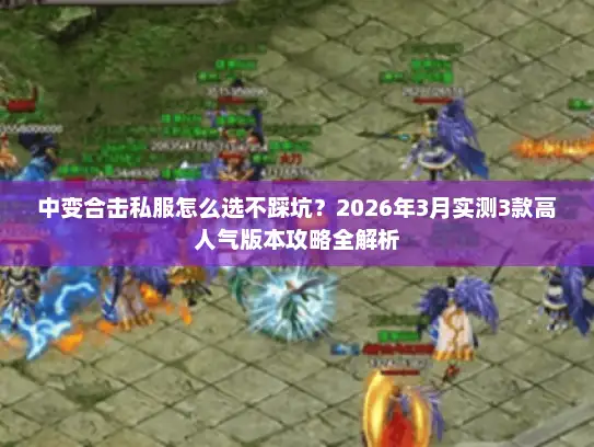 中变合击私服怎么选不踩坑?2026年3月实测3款高人气版本攻略全解析 中变合击私服怎么选不踩坑?2026年3月实测3款高人气版本攻略全解析
