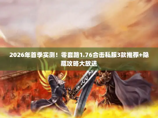 2026年首季实测！零套路1.76合击私服3款推荐+隐藏攻略大放送