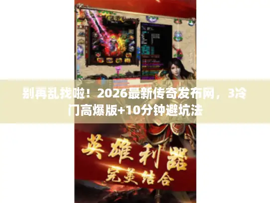 别再乱找啦!2026最新传奇发布网,3冷门高爆版+10分钟避坑法 别再乱找啦!2026最新传奇发布网,3冷门高爆版+10分钟避坑法