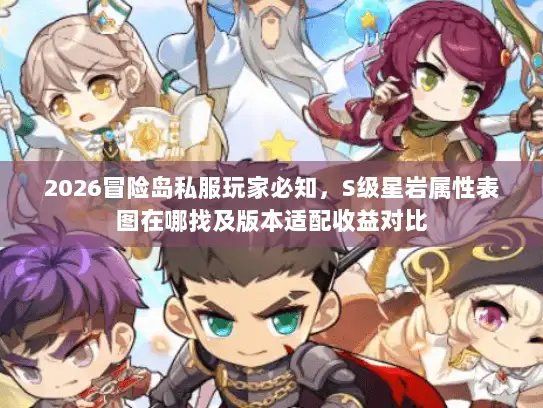 2026冒险岛私服玩家必知，S级星岩属性表图在哪找及版本适配收益对比