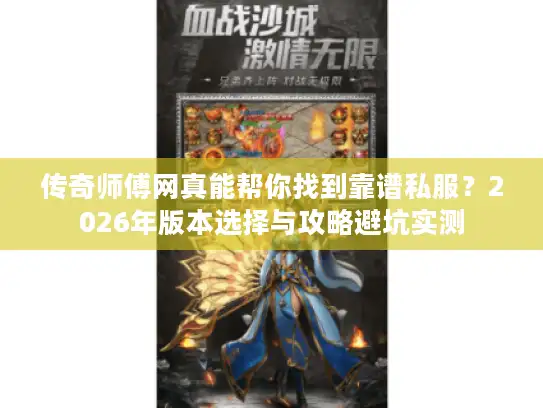 传奇师傅网真能帮你找到靠谱私服？2026年版本选择与攻略避坑实测