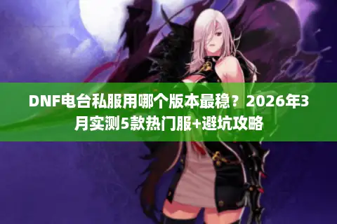 DNF电台私服用哪个版本最稳？2026年3月实测5款热门服+避坑攻略