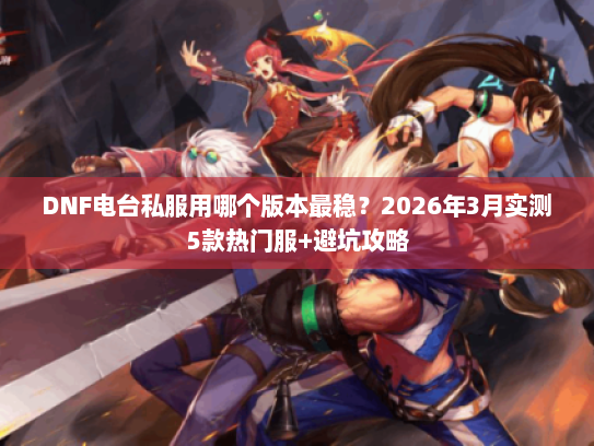 DNF电台私服用哪个版本最稳？2026年3月实测5款热门服+避坑攻略