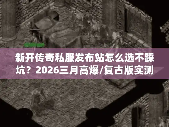 新开传奇私服发布站怎么选不踩坑?2026三月高爆/复古版实测+攻略合集 新开传奇私服发布站怎么选不踩坑?2026三月高爆/复古版实测+攻略合集