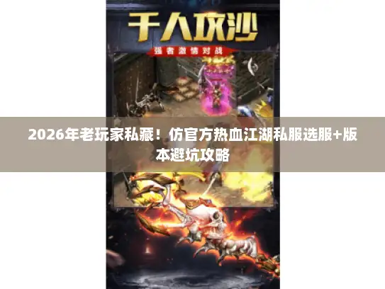 2026年老玩家私藏！仿官方热血江湖私服选服+版本避坑攻略