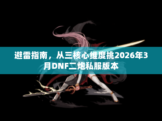 避雷指南，从三核心维度挑2026年3月DNF二炮私服版本