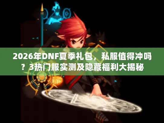 2026年DNF夏季礼包，私服值得冲吗？3热门服实测及隐藏福利大揭秘
