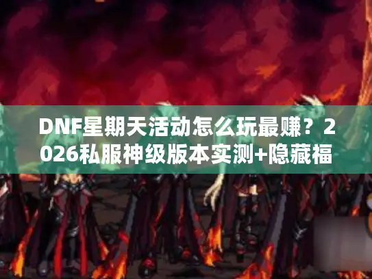 DNF星期天活动怎么玩最赚？2026私服神级版本实测+隐藏福利速刷攻略