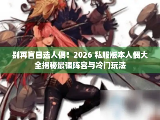 别再盲目选人偶！2026 私服版本人偶大全揭秘最强阵容与冷门玩法