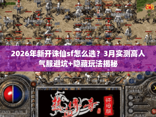 2026年新开诛仙sf怎么选？3月实测高人气服避坑+隐藏玩法揭秘