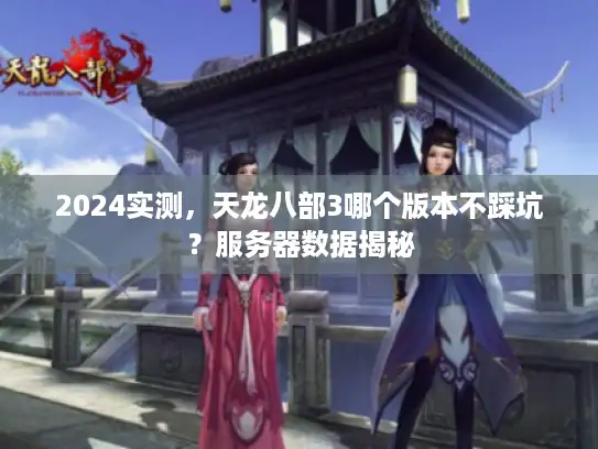 2024实测，天龙八部3哪个版本不踩坑？服务器数据揭秘