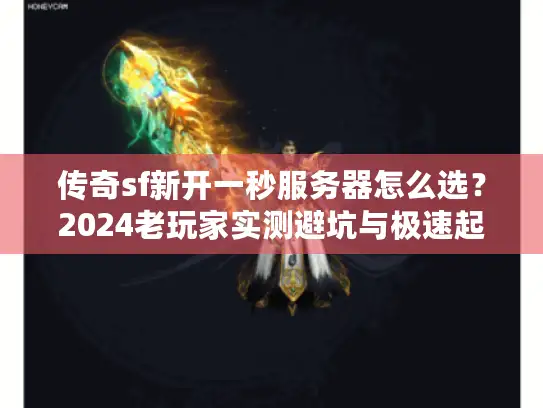 传奇sf新开一秒服务器怎么选?2024老玩家实测避坑与极速起号心法 传奇sf新开一秒服务器怎么选?2024老玩家实测避坑与极速起号心法