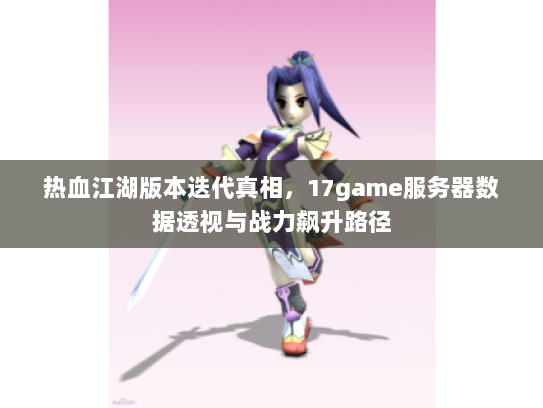热血江湖版本迭代真相，17game服务器数据透视与战力飙升路径