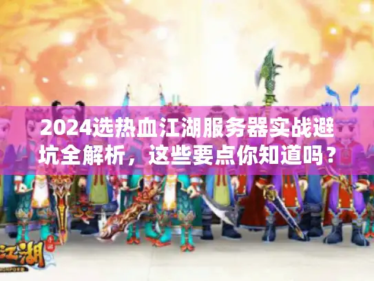 2024选热血江湖服务器实战避坑全解析,这些要点你知道吗? 2024选热血江湖服务器实战避坑全解析,这些要点你知道吗?
