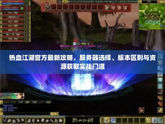 热血江湖官方最新攻略，服务器选择、版本区别与资源获取实战门道