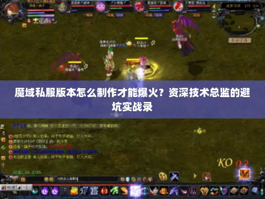 魔域私服版本怎么制作才能爆火？资深技术总监的避坑实战录