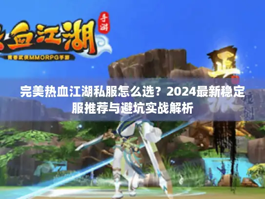 完美热血江湖私服怎么选?2024最新稳定服推荐与避坑实战解析 完美热血江湖私服怎么选?2024最新稳定服推荐与避坑实战解析