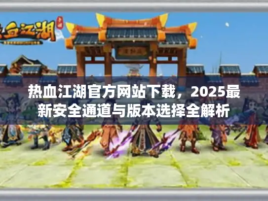热血江湖官方网站下载，2025最新安全通道与版本选择全解析