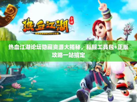 热血江湖论坛隐藏资源大揭秘，私服工具包+正版攻略一站搞定