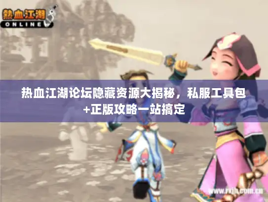 热血江湖论坛隐藏资源大揭秘，私服工具包+正版攻略一站搞定