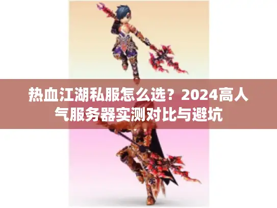 热血江湖私服怎么选？2024高人气服务器实测对比与避坑
