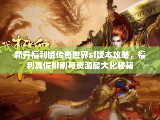 新开福利版传奇世界sf版本攻略，福利真假辨别与资源最大化秘籍