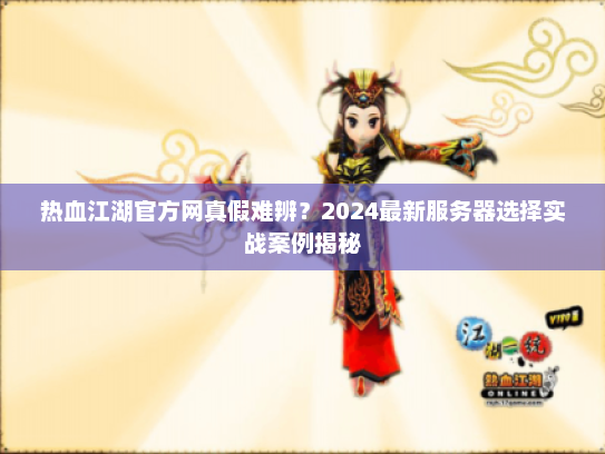 热血江湖官方网真假难辨?2024最新服务器选择实战案例揭秘 热血江湖官方网真假难辨?2024最新服务器选择实战案例揭秘