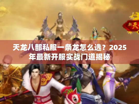 天龙八部私服一条龙怎么选？2025年最新开服实战门道揭秘