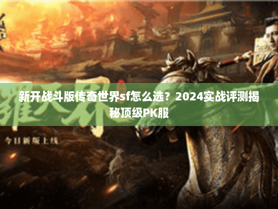 新开战斗版传奇世界sf怎么选?2024实战评测揭秘顶级PK服 新开战斗版传奇世界sf怎么选?2024实战评测揭秘顶级PK服
