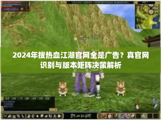 2024年搜热血江湖官网全是广告？真官网识别与版本矩阵决策解析