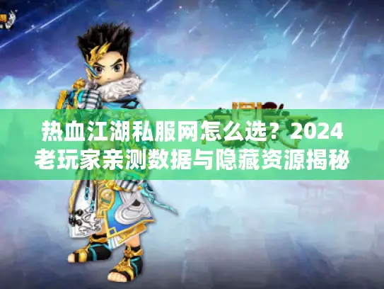 热血江湖私服网怎么选？2024老玩家亲测数据与隐藏资源揭秘