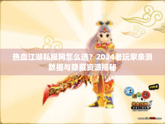 热血江湖私服网怎么选？2024老玩家亲测数据与隐藏资源揭秘