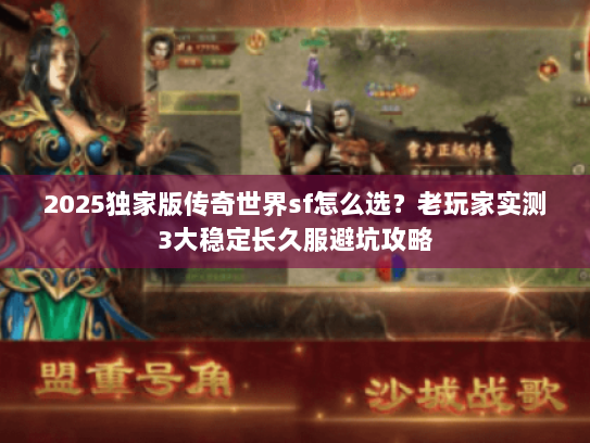 2025独家版传奇世界sf怎么选？老玩家实测3大稳定长久服避坑攻略
