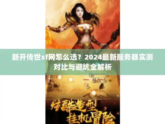 新开传世sf网怎么选?2024最新服务器实测对比与避坑全解析 新开传世sf网怎么选?2024最新服务器实测对比与避坑全解析