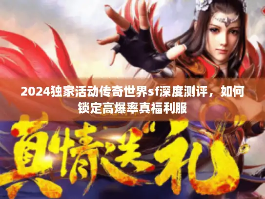 2024独家活动传奇世界sf深度测评,如何锁定高爆率真福利服 2024独家活动传奇世界sf深度测评,如何锁定高爆率真福利服