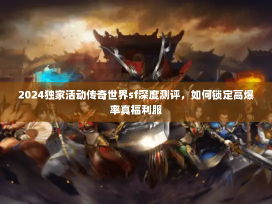2024独家活动传奇世界sf深度测评,如何锁定高爆率真福利服 2024独家活动传奇世界sf深度测评,如何锁定高爆率真福利服