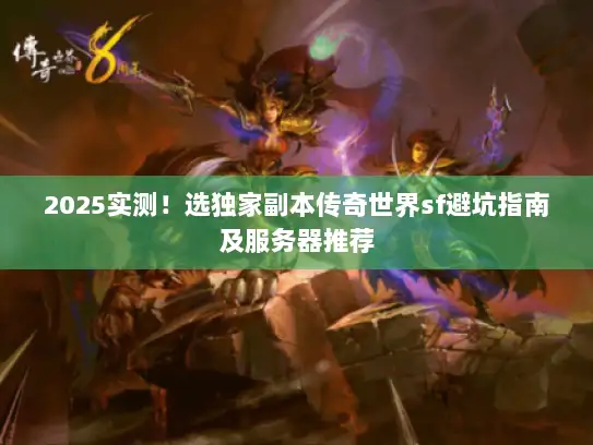 2025实测！选独家副本传奇世界sf避坑指南及服务器推荐