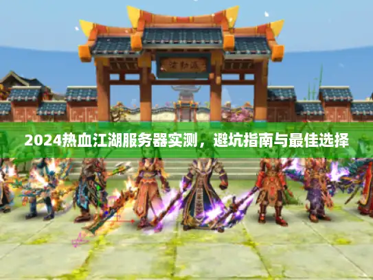 2024热血江湖服务器实测，避坑指南与最佳选择