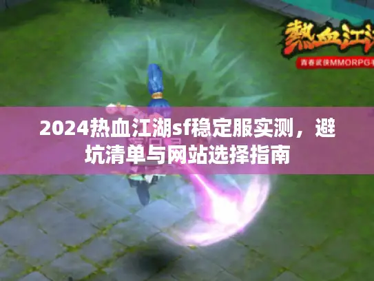 2024热血江湖sf稳定服实测，避坑清单与网站选择指南
