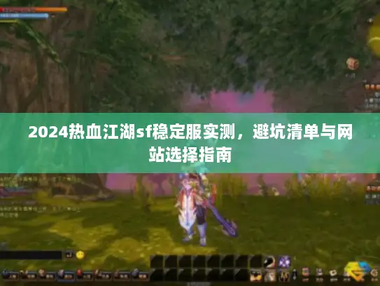 2024热血江湖sf稳定服实测，避坑清单与网站选择指南