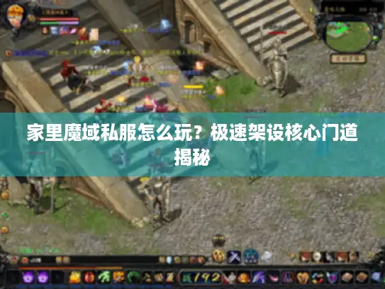 家里魔域私服怎么玩？极速架设核心门道揭秘