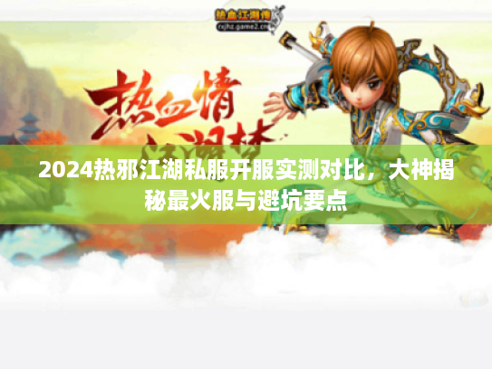 2024热邪江湖私服开服实测对比,大神揭秘最火服与避坑要点 2024热邪江湖私服开服实测对比,大神揭秘最火服与避坑要点