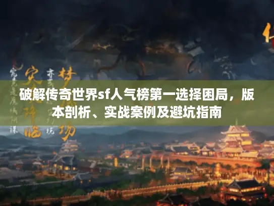 破解传奇世界sf人气榜第一选择困局，版本剖析、实战案例及避坑指南