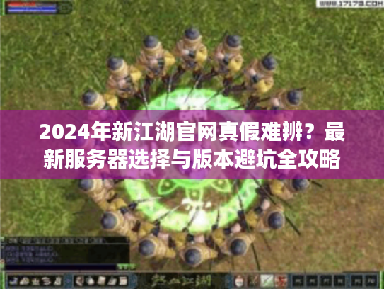2024年新江湖官网真假难辨？最新服务器选择与版本避坑全攻略